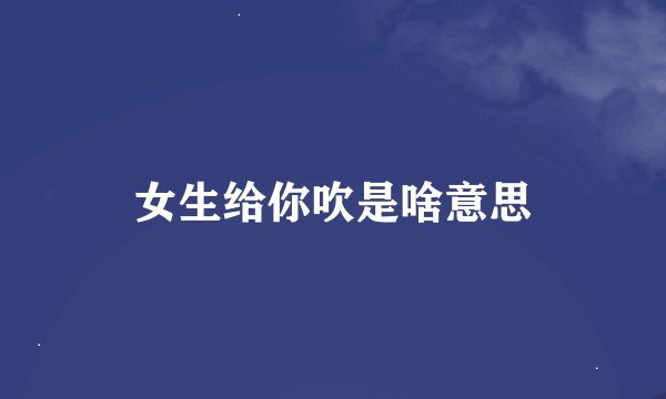 女生给你吹是啥意思
