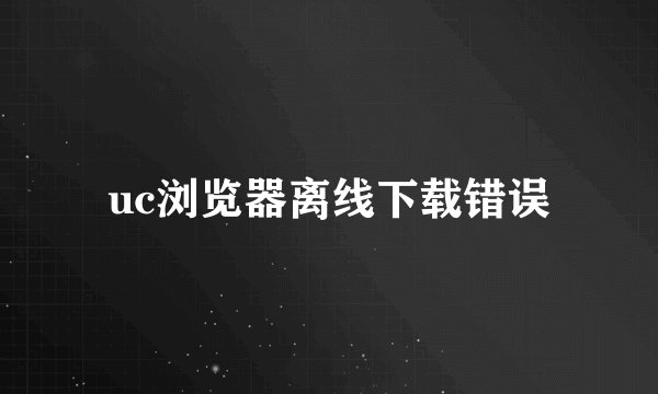 uc浏览器离线下载错误