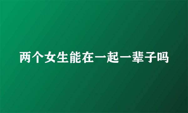 两个女生能在一起一辈子吗