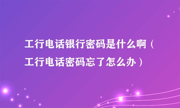 工行电话银行密码是什么啊（工行电话密码忘了怎么办）