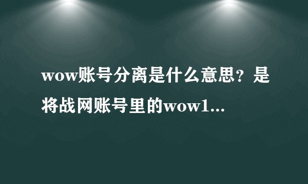 wow账号分离是什么意思？是将战网账号里的wow1wow2转移到另一个战网账号里吗？角色分离又是啥意思？