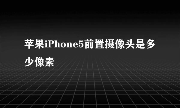 苹果iPhone5前置摄像头是多少像素