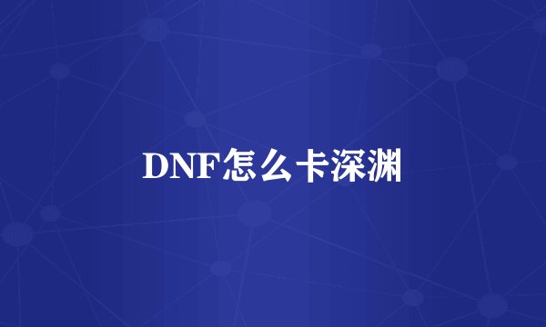DNF怎么卡深渊
