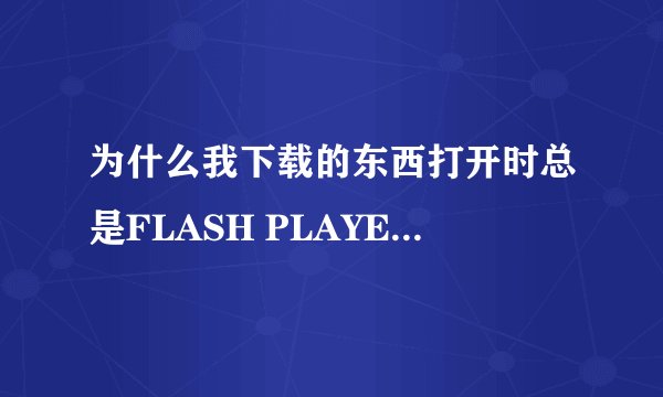 为什么我下载的东西打开时总是FLASH PLAYER9,打开时空白