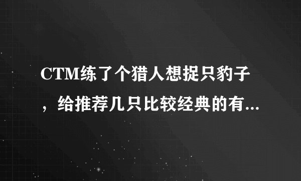 CTM练了个猎人想捉只豹子，给推荐几只比较经典的有型的呗。