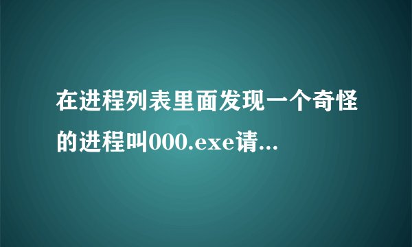 在进程列表里面发现一个奇怪的进程叫000.exe请问这是做什么的？