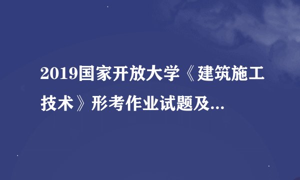 2019国家开放大学《建筑施工技术》形考作业试题及答案1-8