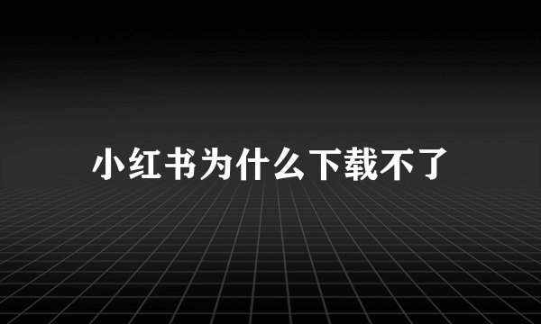 小红书为什么下载不了