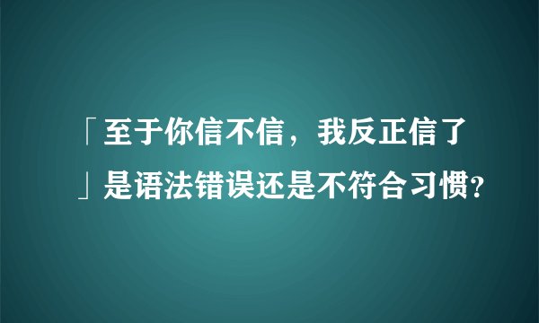 「至于你信不信，我反正信了」是语法错误还是不符合习惯？
