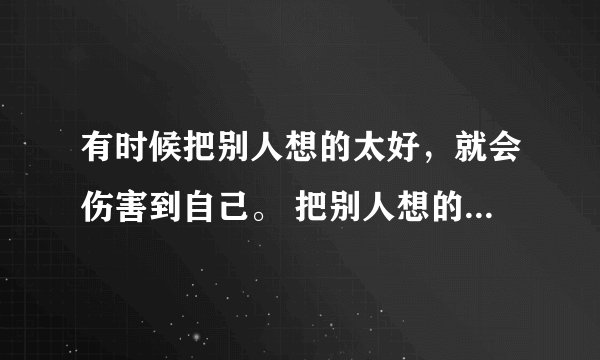 有时候把别人想的太好，就会伤害到自己。 把别人想的太坏，就会错过很多美好的事？