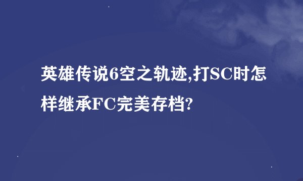 英雄传说6空之轨迹,打SC时怎样继承FC完美存档?