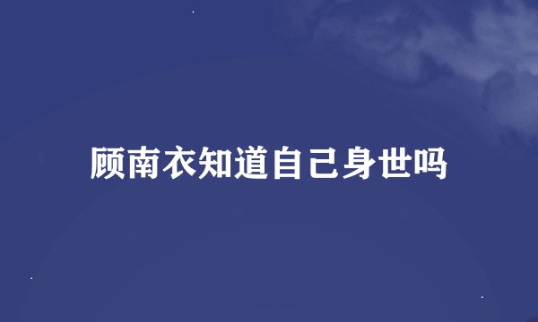 顾南衣知道自己身世吗