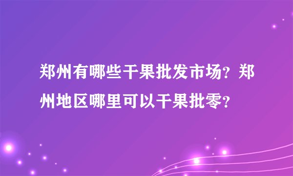 郑州有哪些干果批发市场？郑州地区哪里可以干果批零？