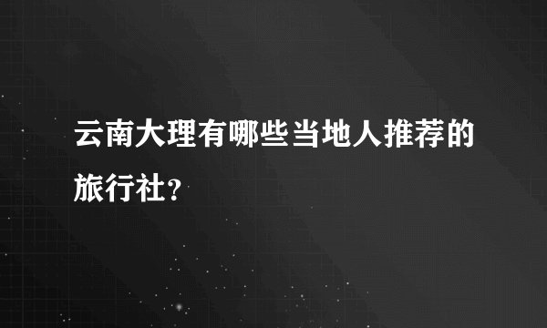 云南大理有哪些当地人推荐的旅行社？