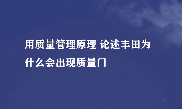 用质量管理原理 论述丰田为什么会出现质量门