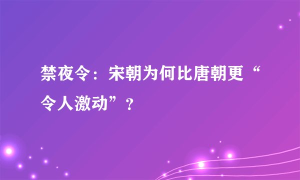 禁夜令：宋朝为何比唐朝更“令人激动”？