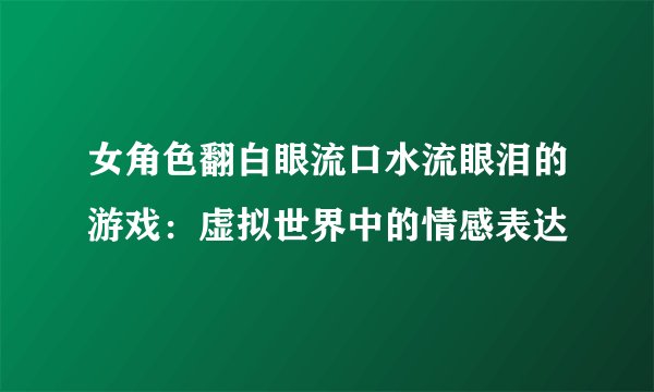 女角色翻白眼流口水流眼泪的游戏：虚拟世界中的情感表达
