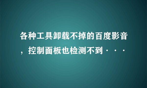 各种工具卸载不掉的百度影音，控制面板也检测不到···