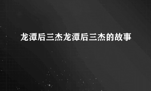 龙潭后三杰龙潭后三杰的故事