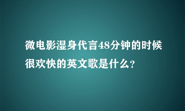 微电影湿身代言48分钟的时候很欢快的英文歌是什么？