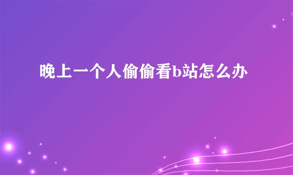 晚上一个人偷偷看b站怎么办