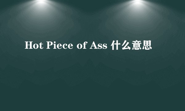 Hot Piece of Ass 什么意思