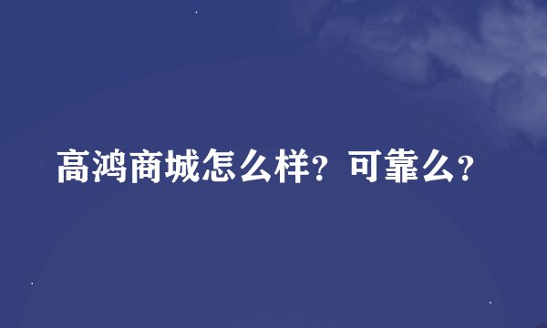 高鸿商城怎么样？可靠么？