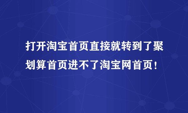 打开淘宝首页直接就转到了聚划算首页进不了淘宝网首页！