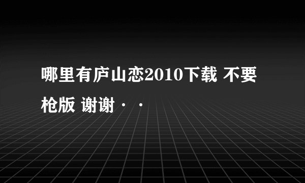 哪里有庐山恋2010下载 不要枪版 谢谢··