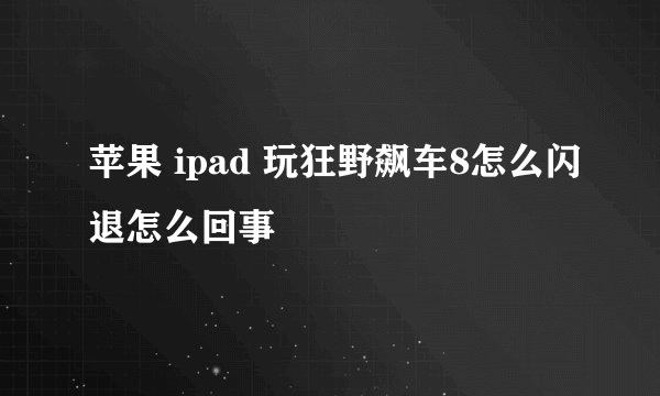 苹果 ipad 玩狂野飙车8怎么闪退怎么回事
