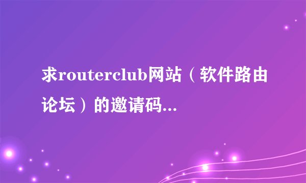 求routerclub网站（软件路由论坛）的邀请码，http://bbs.routerclub.com/，谢谢。
