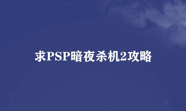求PSP暗夜杀机2攻略