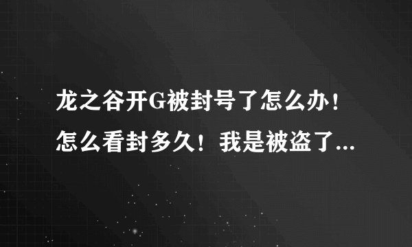 龙之谷开G被封号了怎么办！怎么看封多久！我是被盗了，别人开的，郁闷！