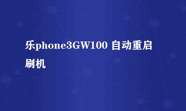 乐phone3GW100 自动重启 刷机