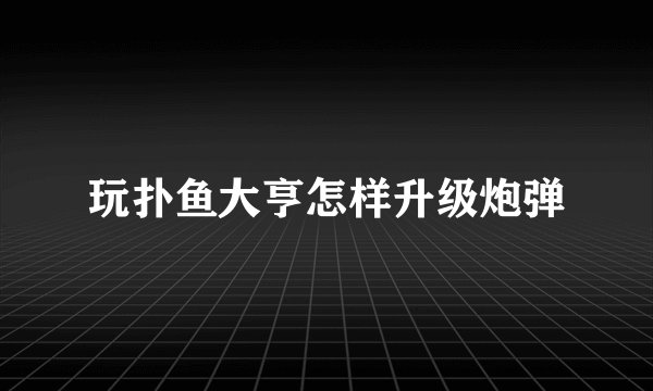 玩扑鱼大亨怎样升级炮弹