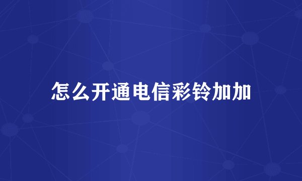 怎么开通电信彩铃加加