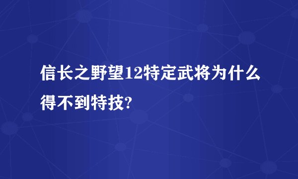信长之野望12特定武将为什么得不到特技?