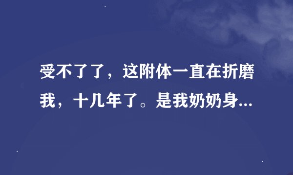 受不了了，这附体一直在折磨我，十几年了。是我奶奶身上来的。跟奶奶同床一次，当时就感觉有什么东西
