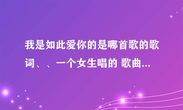 我是如此爱你的是哪首歌的歌词、、一个女生唱的 歌曲高潮都是七个字的歌词