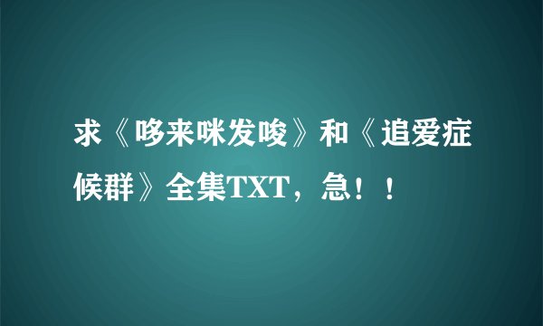 求《哆来咪发唆》和《追爱症候群》全集TXT，急！！