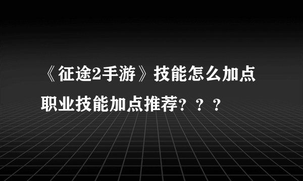 《征途2手游》技能怎么加点 职业技能加点推荐？？？