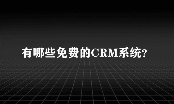 有哪些免费的CRM系统？