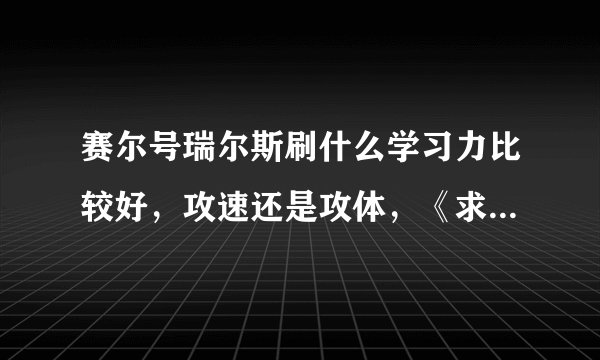 赛尔号瑞尔斯刷什么学习力比较好，攻速还是攻体，《求解释》。性格固执。