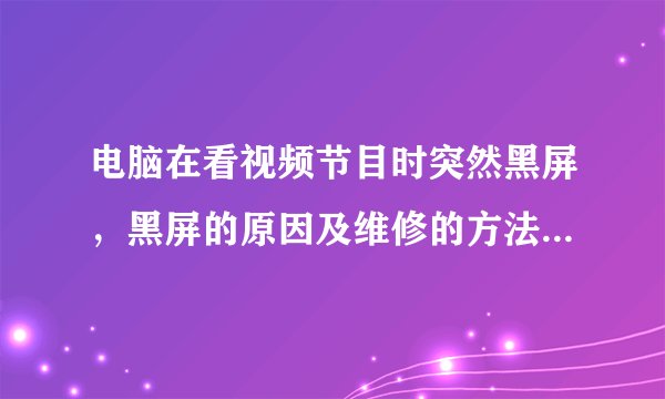 电脑在看视频节目时突然黑屏，黑屏的原因及维修的方法分别是什么？