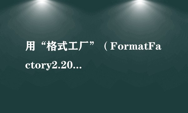 用“格式工厂”（FormatFactory2.20）剪辑影片时，后面不需要的为什么剪辑不掉。