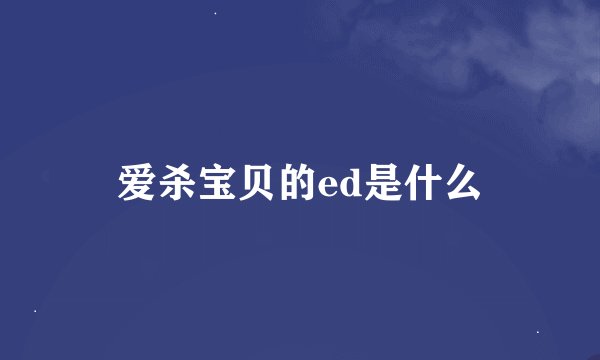爱杀宝贝的ed是什么
