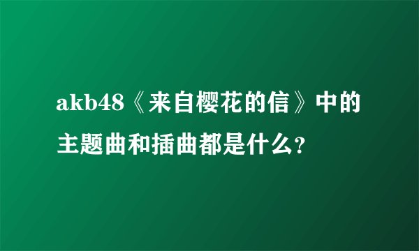 akb48《来自樱花的信》中的主题曲和插曲都是什么？