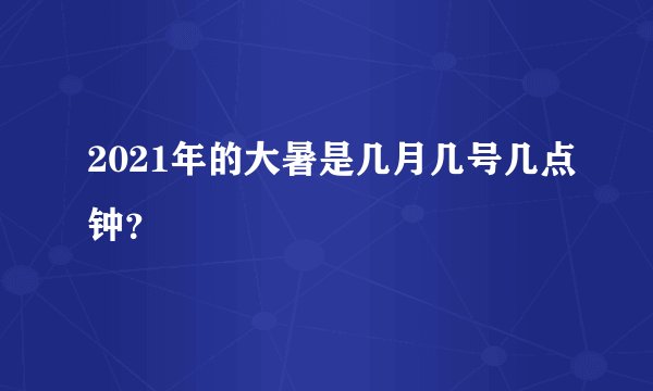 2021年的大暑是几月几号几点钟？