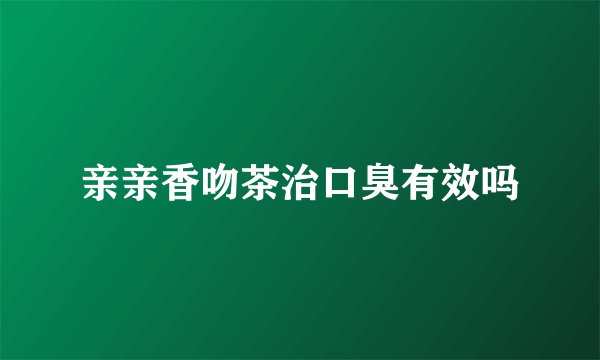 亲亲香吻茶治口臭有效吗