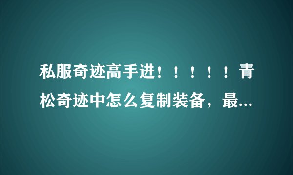 私服奇迹高手进！！！！！青松奇迹中怎么复制装备，最好详细点！还有翅膀也能复制吗？
